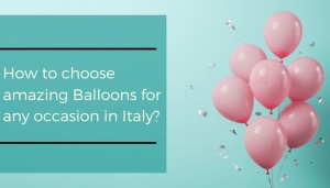 How to choose amazing Balloons for any occasion in Italy?